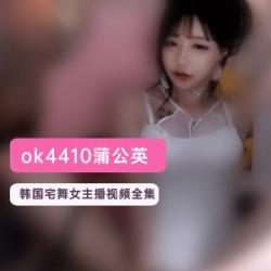 棒子国热舞女主播（蒲公英）(ok4410)全网最齐视频