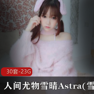 雪晴Astra：高颜值尤物，水灵眼睛，白丝诱惑，视频无修最新合集！